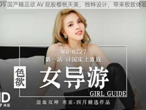 99 国产精品欲 AV 屁股樱桃天美，独特设计，带来极致体验