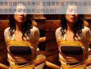 女捜査官媚药极限拷问;女捜査官被下媚药后会怎样？在极限拷问中她将如何应对？