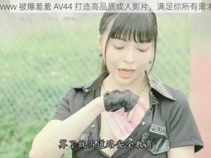 www 被爆羞羞 AV44 打造高品质成人影片，满足你所有需求