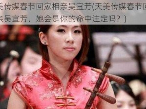 天美传媒春节回家相亲吴宜芳(天美传媒春节回家相亲吴宜芳，她会是你的命中注定吗？)