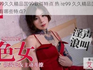 热re99久久精品国99软件特点 热 re99 久久精品国 99 软件有哪些特点？