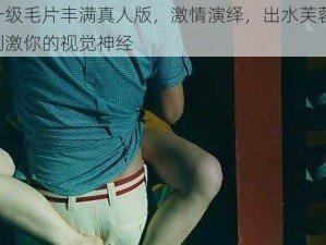 一级毛片丰满真人版，激情演绎，出水芙蓉，刺激你的视觉神经