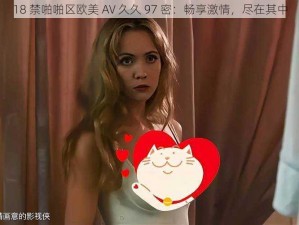 18 禁啪啪区欧美 AV 久久 97 密：畅享激情，尽在其中