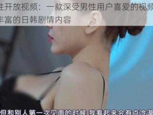 韓国性开放视频：一款深受男性用户喜爱的视频应用，拥有丰富的日韩剧情内容