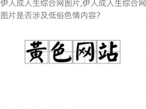 伊人成人生综合网图片,伊人成人生综合网图片是否涉及低俗色情内容？