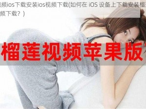 榴莲视频ios下载安装ios视频下载(如何在 iOS 设备上下载安装榴莲视频 ios 视频下载？)