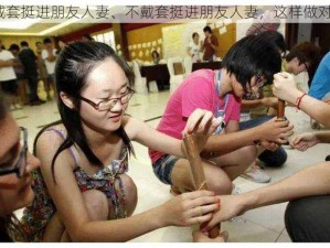 不戴套挺进朋友人妻、不戴套挺进朋友人妻，这样做对吗？