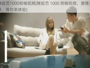 辣妞范1000部啪视频(辣妞范 1000 部啪视频，激情无限，等你来体验)