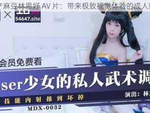 国产麻豆林思妤 AV 片：带来极致视觉体验的成人影片