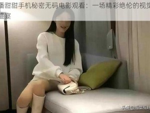 潘甜甜手机秘密无码电影观看：一场精彩绝伦的视觉盛宴