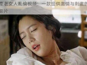 國產老女人亂倫視頻：一款提供激情与刺激的成人影片