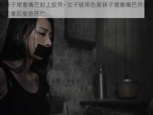 黑色臭袜子堵塞嘴巴封上胶带—女子被黑色臭袜子堵塞嘴巴并封上胶带，挣扎无果后窒息死亡