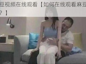 麻豆视频在线观看【如何在线观看麻豆视频？】