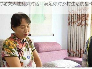 农村老女人性视频对话：满足你对乡村生活的猎奇想象