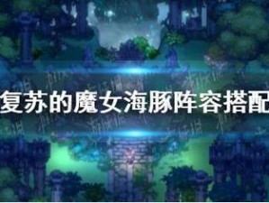 以复苏的魔女手游为主流，海豚阵容攻略一览：全新策略与玩法解析