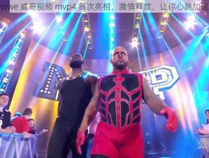 wwe 威哥视频 mvp4 首次亮相，激情释放，让你心跳加速