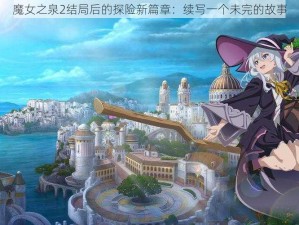 魔女之泉2结局后的探险新篇章：续写一个未完的故事