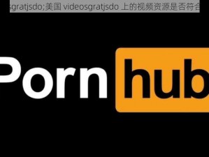 美国videosgratjsdo;美国 videosgratjsdo 上的视频资源是否符合道德规范？