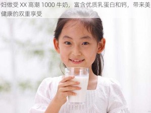 少妇做受 XX 高潮 1000 牛奶，富含优质乳蛋白和钙，带来美味与健康的双重享受