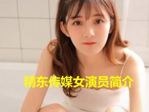 精东传媒女演员排名：这里有最全面的女演员资料和作品介绍