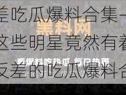 反差吃瓜爆料合集—震惊这些明星竟然有着如此反差的吃瓜爆料合集