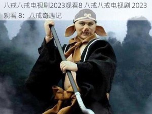 八戒八戒电视剧2023观看8 八戒八戒电视剧 2023 观看 8：八戒奇遇记