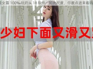 美女露 100‰玩奶头 18 软件：如此尺度，你敢点进来看吗？