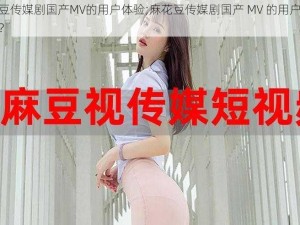 麻花豆传媒剧国产MV的用户体验;麻花豆传媒剧国产 MV 的用户体验如何？