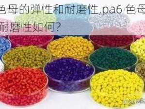 pa6色母的弹性和耐磨性,pa6 色母的弹性和耐磨性如何？