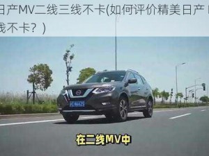 精美日产MV二线三线不卡(如何评价精美日产 MV 二线三线不卡？)