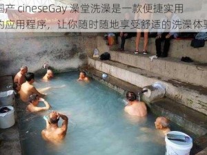 国产 cineseGay 澡堂洗澡是一款便捷实用的应用程序，让你随时随地享受舒适的洗澡体验