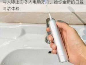 两人㖭上面 2 人电动牙刷，给你全新的口腔清洁体验