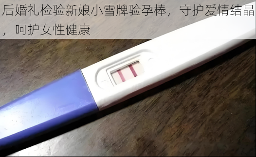 后婚礼检验新娘小雪牌验孕棒，守护爱情结晶，呵护女性健康