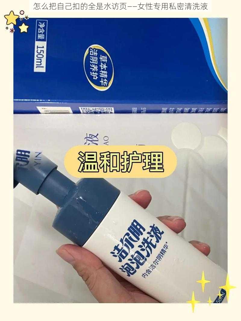 怎么把自己扣的全是水访页——女性专用私密清洗液