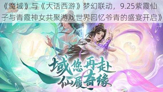 《魔域》与《大话西游》梦幻联动，9.25紫霞仙子与青霞神女共聚游戏世界回忆爷青的盛宴开启》