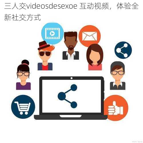 三人交videosdesexoe 互动视频，体验全新社交方式