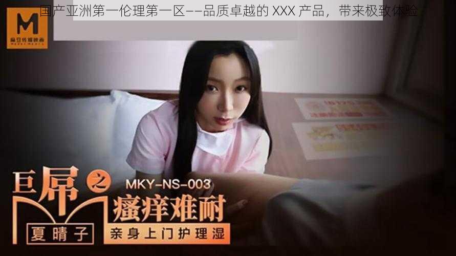 国产亚洲第一伦理第一区——品质卓越的 XXX 产品，带来极致体验