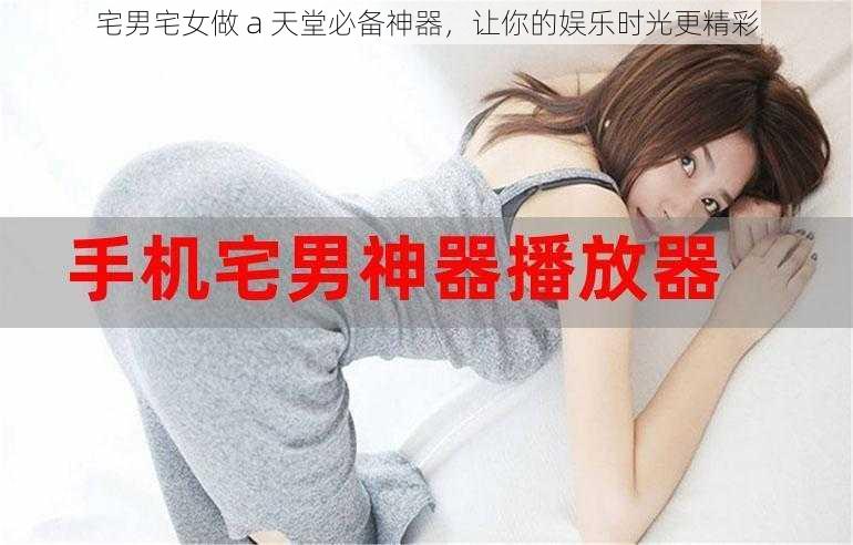 宅男宅女做 a 天堂必备神器，让你的娱乐时光更精彩