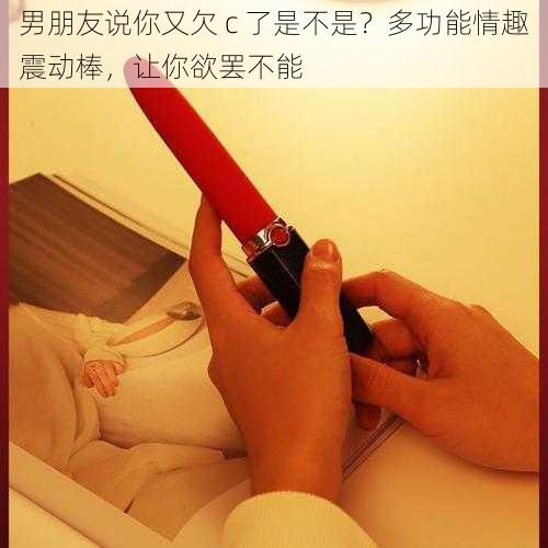 男朋友说你又欠 c 了是不是？多功能情趣震动棒，让你欲罢不能