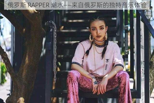 俄罗斯 RAPPER 潮水——来自俄罗斯的独特音乐体验