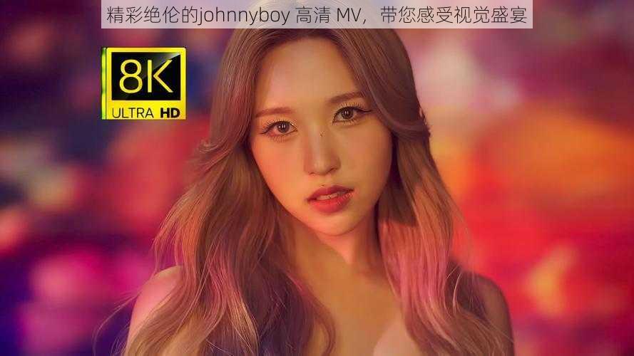 精彩绝伦的johnnyboy 高清 MV，带您感受视觉盛宴