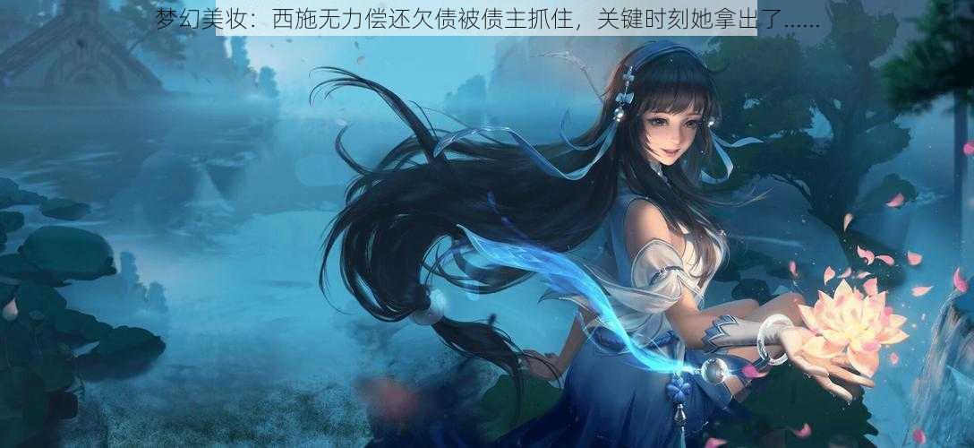 梦幻美妆：西施无力偿还欠债被债主抓住，关键时刻她拿出了......