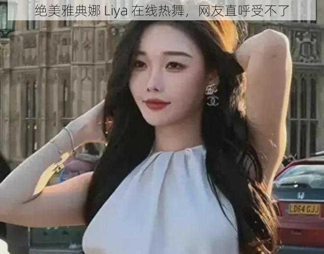 绝美雅典娜 Liya 在线热舞，网友直呼受不了