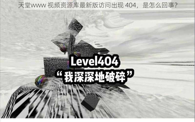 天堂www 视频资源库最新版访问出现 404，是怎么回事？