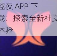 趣夜 APP 下载：探索全新社交体验