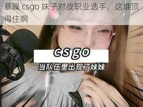 暴躁 csgo 妹子对战职业选手，这谁顶得住啊