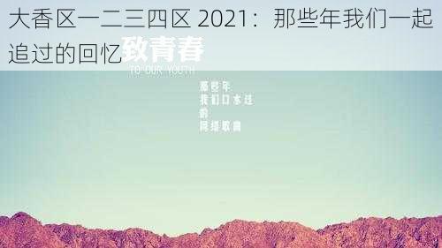 大香区一二三四区 2021：那些年我们一起追过的回忆