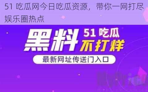 51 吃瓜网今日吃瓜资源，带你一网打尽娱乐圈热点