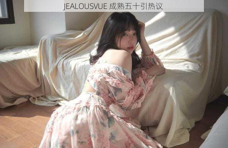 JEALOUSVUE 成熟五十引热议