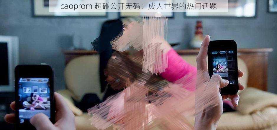 caoprom 超碰公开无码：成人世界的热门话题